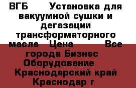 ВГБ-1000 Установка для вакуумной сушки и дегазации трансформаторного масла › Цена ­ 111 - Все города Бизнес » Оборудование   . Краснодарский край,Краснодар г.